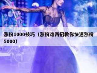 涨粉1000技巧（涨粉难两招教你快速涨粉5000）