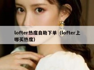 lofter热度自助下单（lofter上哪买热度）