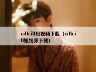 cillcill短视频下载（cillcill短视频下载）