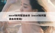 excel如何取消水印（excel如何取消水印页码）