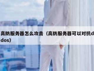 高防服务器怎么攻击（高防服务器可以对抗ddos）