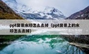 ppt背景水印怎么去掉（ppt背景上的水印怎么去掉）