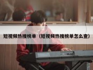 短视频热搜榜单（短视频热搜榜单怎么查）