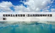 短视频怎么看完整版（怎么找到短视频的完整版）