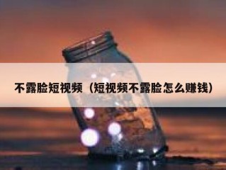 不露脸短视频（短视频不露脸怎么赚钱）