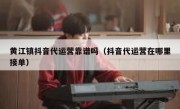 黄江镇抖音代运营靠谱吗（抖音代运营在哪里接单）