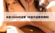 抖音39800代运营（抖音代运营挣钱吗）