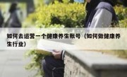 如何去运营一个健康养生账号（如何做健康养生行业）