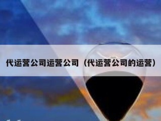 代运营公司运营公司（代运营公司的运营）