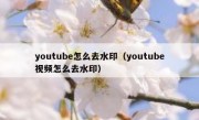 youtube怎么去水印（youtube视频怎么去水印）