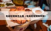 电商短视频怎么做（电商短视频如何做）