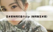 艺术家如何打造个人ip（如何做艺术家）