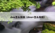 dou怎么投放（dou+怎么投放）