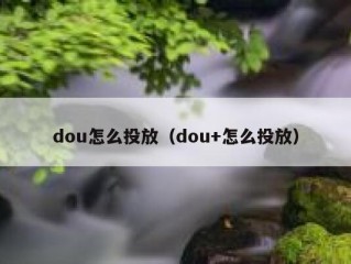 dou怎么投放（dou+怎么投放）