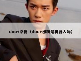 dou+涨粉（dou+涨粉是机器人吗）