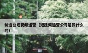 制造业短视频运营（短视频运营公司是做什么的）