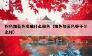 粉色加蓝色变成什么颜色（粉色加蓝色等于什么样）