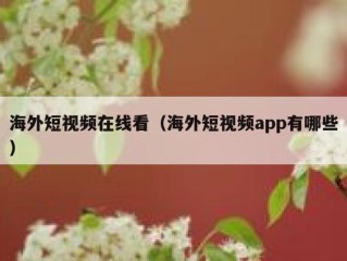 海外短视频在线看（海外短视频app有哪些）