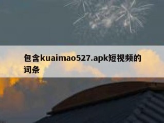 包含kuaimao527.apk短视频的词条