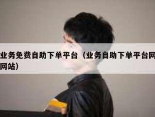 业务免费自助下单平台（业务自助下单平台网网站）