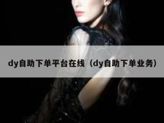 dy自助下单平台在线（dy自助下单业务）