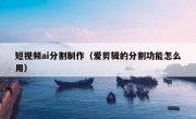 短视频ai分割制作（爱剪辑的分割功能怎么用）