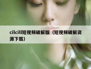 cilcill短视频破解版（短视频破解资源下载）