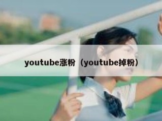 youtube涨粉（youtube掉粉）