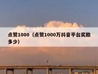 点赞1000（点赞1000万抖音平台奖励多少）