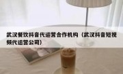 武汉餐饮抖音代运营合作机构（武汉抖音短视频代运营公司）