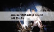 aiseesoft在线去水印（isee去水印怎么去）