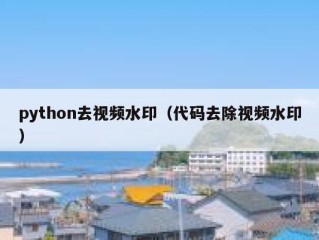 python去视频水印（代码去除视频水印）