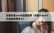 太原抖音seo代运营收费（太原抖音seo代运营收费多少）