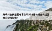 潍坊抖音代运营哪家公司好（潍坊抖音代运营哪家公司好做）