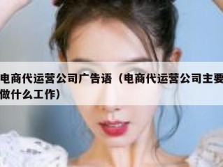 电商代运营公司广告语（电商代运营公司主要做什么工作）