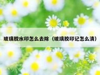 玻璃胶水印怎么去除（玻璃胶印记怎么清）