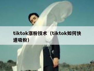 tiktok涨粉技术（tiktok如何快速吸粉）