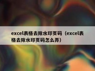 excel表格去除水印页码（excel表格去除水印页码怎么弄）