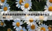 高青抖音代运营如何做（抖音代运营是什么工作）