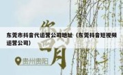 东莞市抖音代运营公司地址（东莞抖音短视频运营公司）