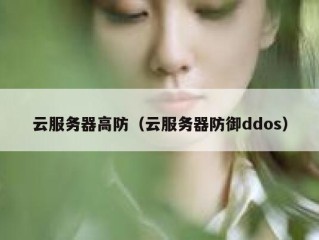 云服务器高防（云服务器防御ddos）