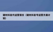 建材抖音代运营报价（建材抖音号运营方案计划）