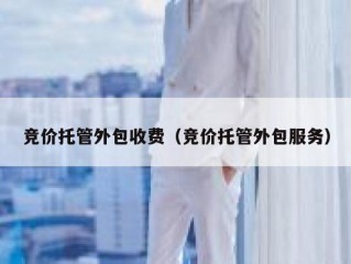 竞价托管外包收费（竞价托管外包服务）