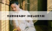 代运营抖音头部IP（抖音ip运营方案）