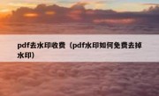 pdf去水印收费（pdf水印如何免费去掉水印）