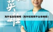 海外豪放短视频（海外短视频平台有哪些）