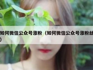 如何微信公众号涨粉（如何微信公众号涨粉丝）