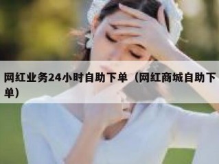 网红业务24小时自助下单（网红商城自助下单）