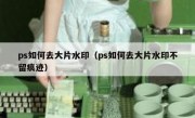 ps如何去大片水印（ps如何去大片水印不留痕迹）