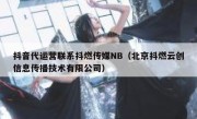 抖音代运营联系抖燃传媒NB（北京抖燃云创信息传播技术有限公司）